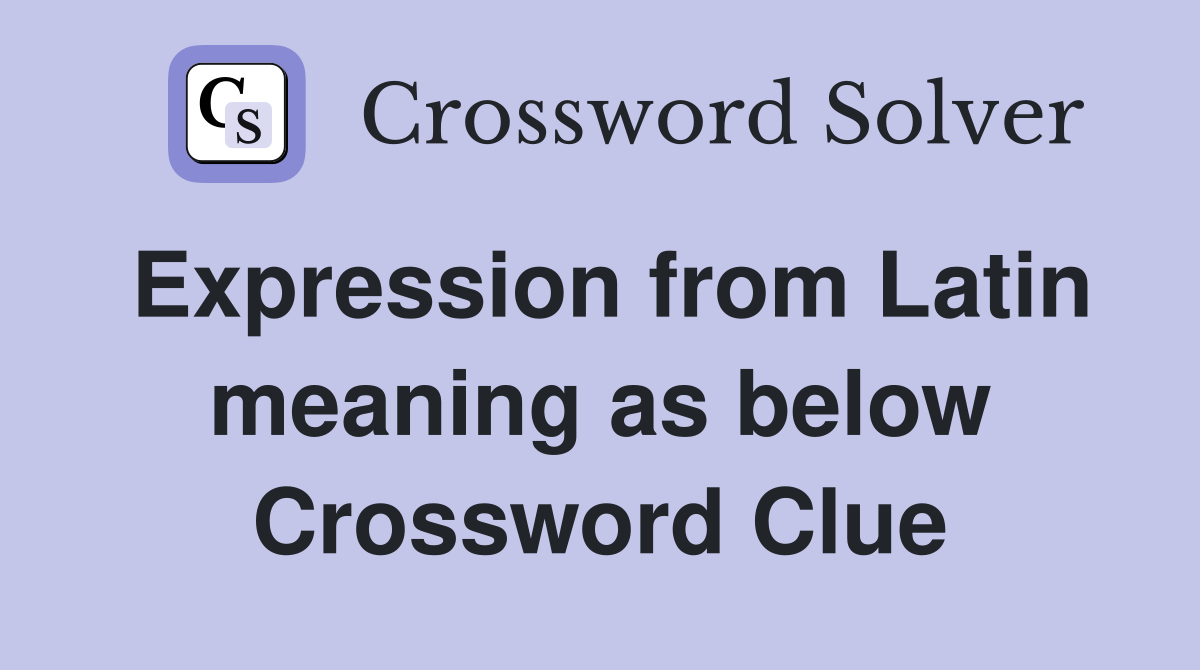 Expression from Latin meaning as below Crossword Clue