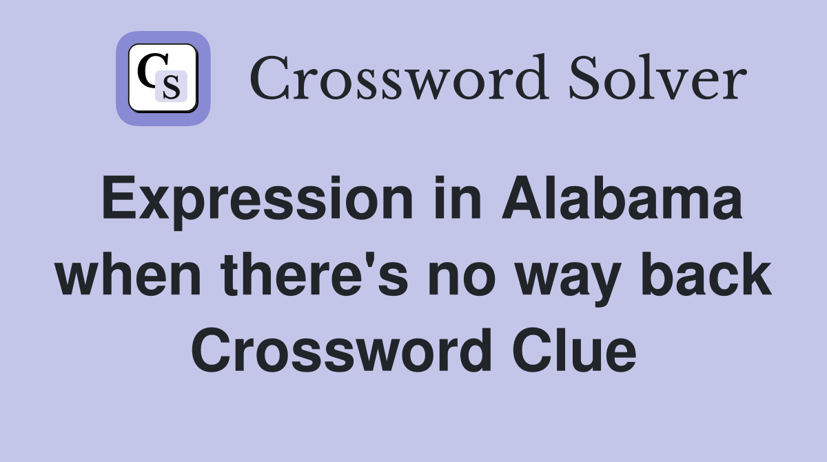 Expression in Alabama when there's no way back Crossword Clue