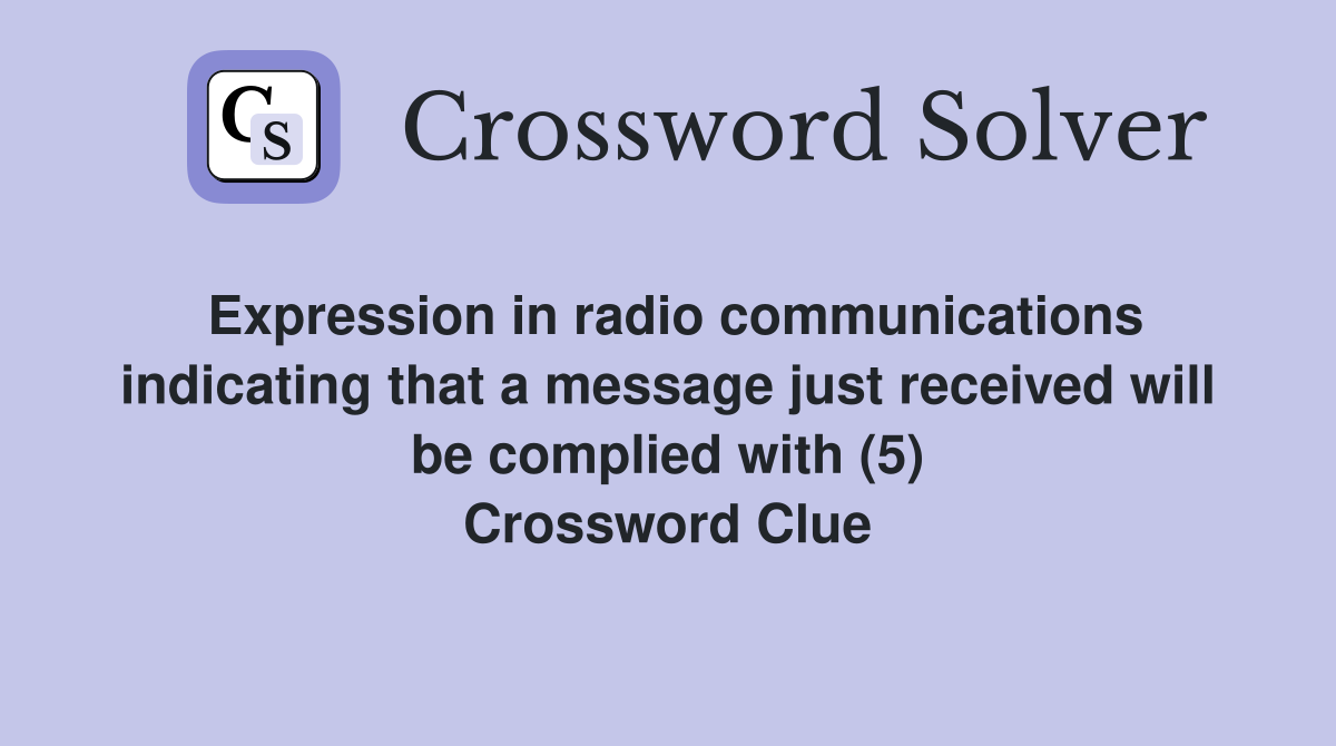 Expression in radio communications indicating that a message just received will be complied with (5) Crossword Clue