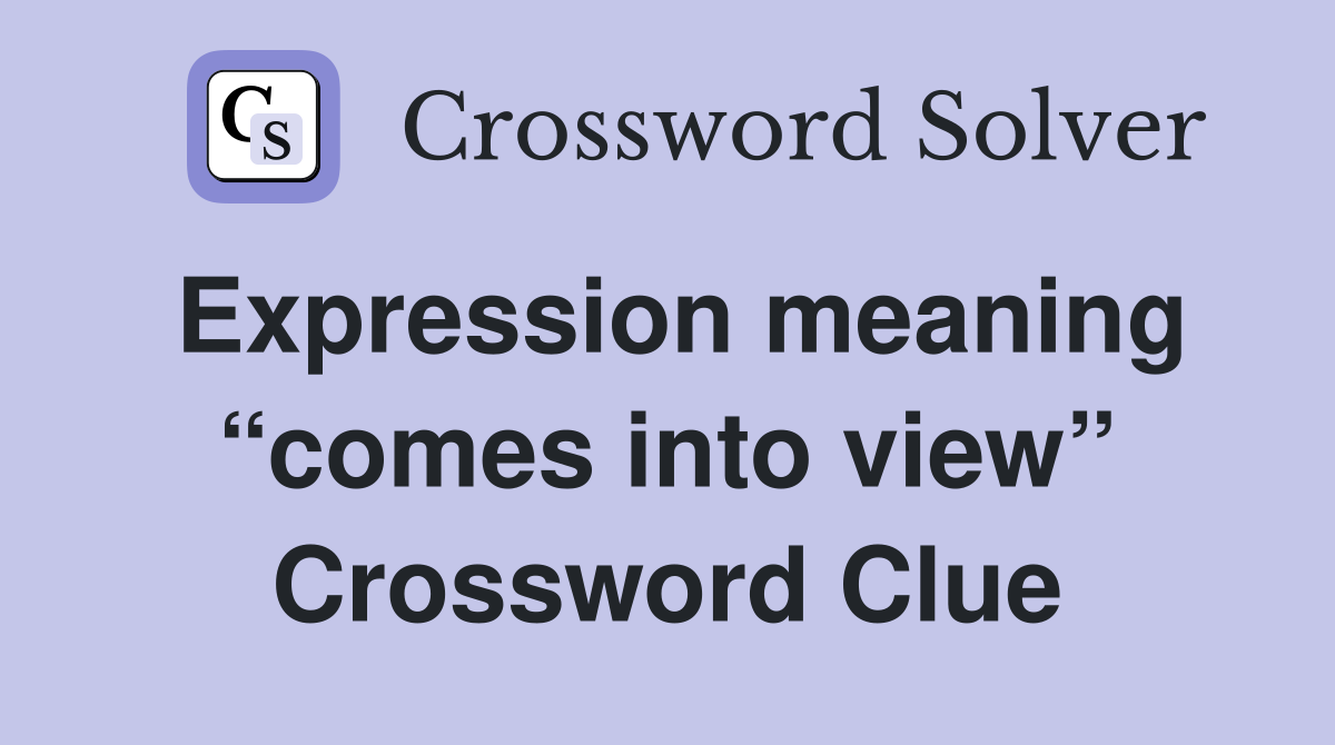 Expression meaning “comes into view” Crossword Clue
