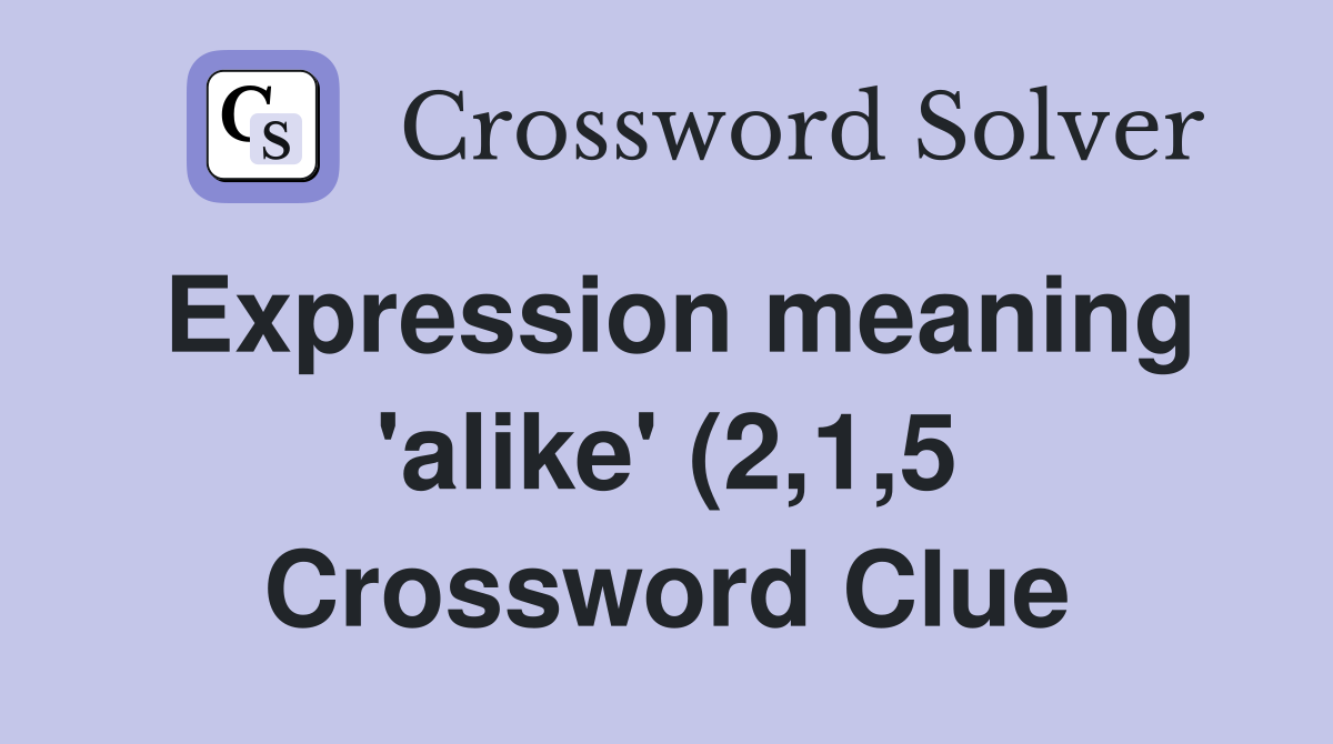 Expression meaning #39 alike #39 (2 1 5) Crossword Clue Answers Crossword Expression meaning #39 alike #39 (2 1 5) Crossword Clue Answers Crossword