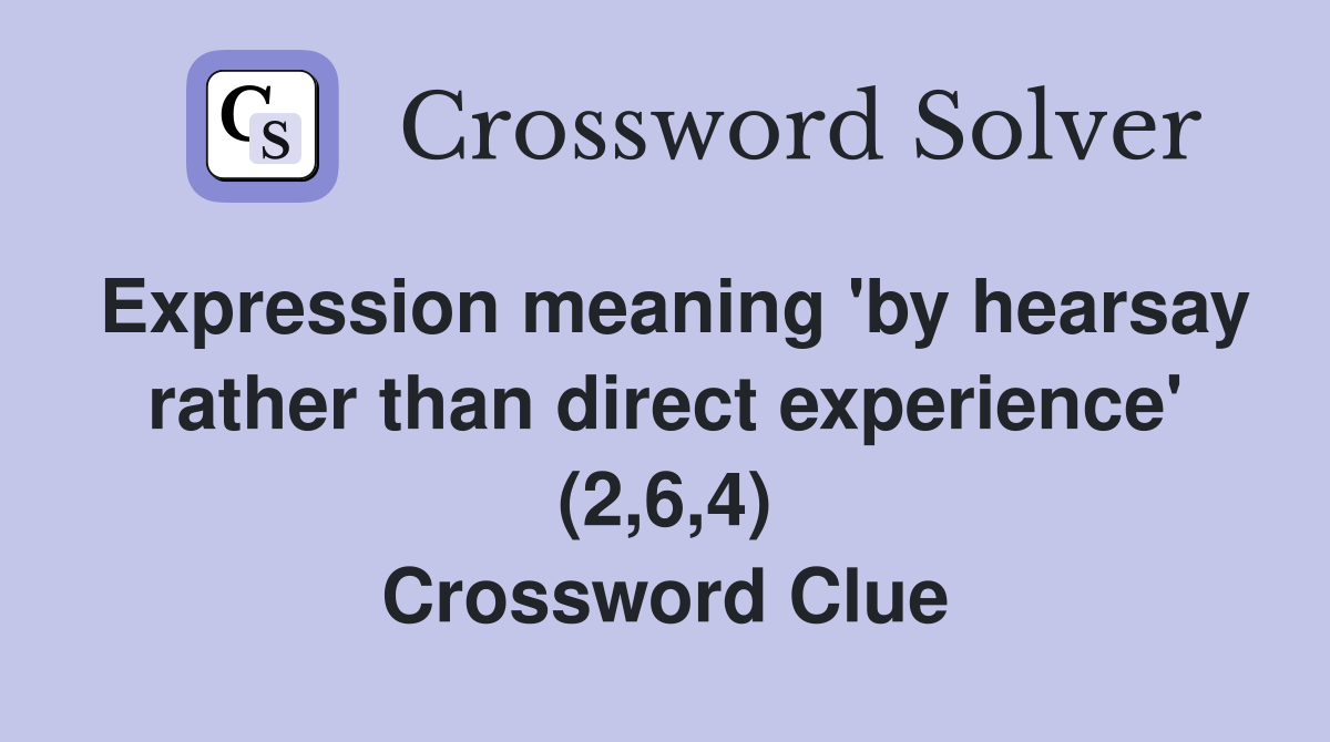 Expression meaning 'by hearsay rather than direct experience' (2,6,4) Crossword Clue
