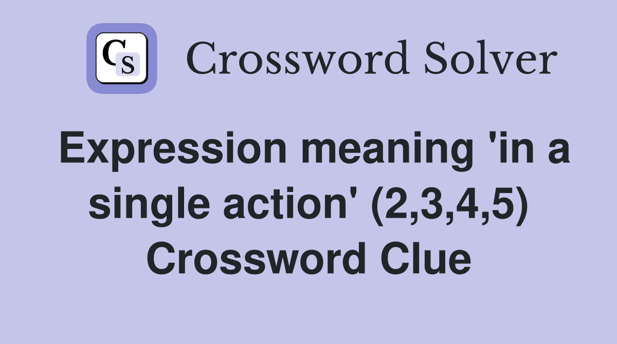 Expression meaning 'in a single action' (2,3,4,5) Crossword Clue