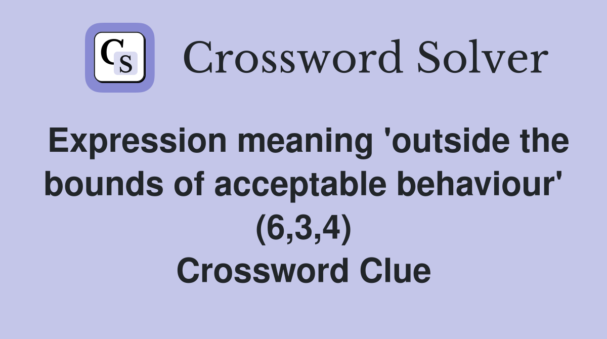 Expression meaning 'outside the bounds of acceptable behaviour' (6,3,4) Crossword Clue
