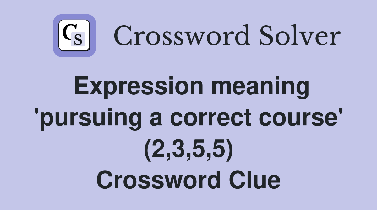 Expression meaning 'pursuing a correct course' (2,3,5,5) Crossword Clue