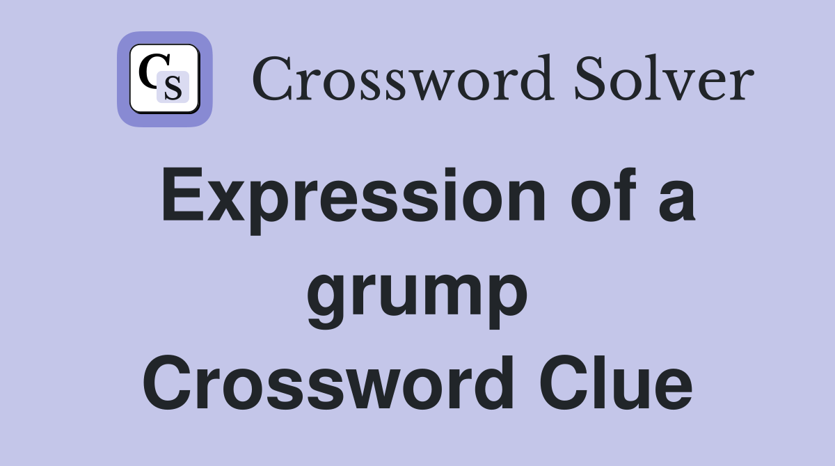 Expression of a grump Crossword Clue