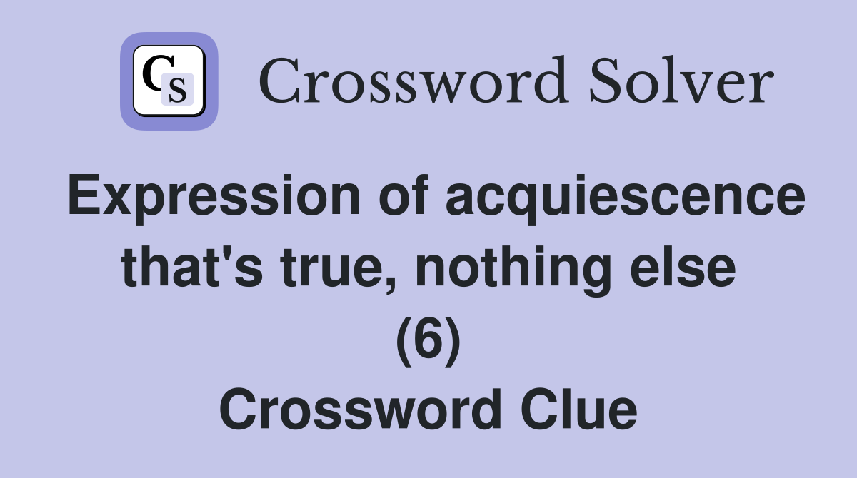 Expression of acquiescence that's true, nothing else (6) Crossword Clue