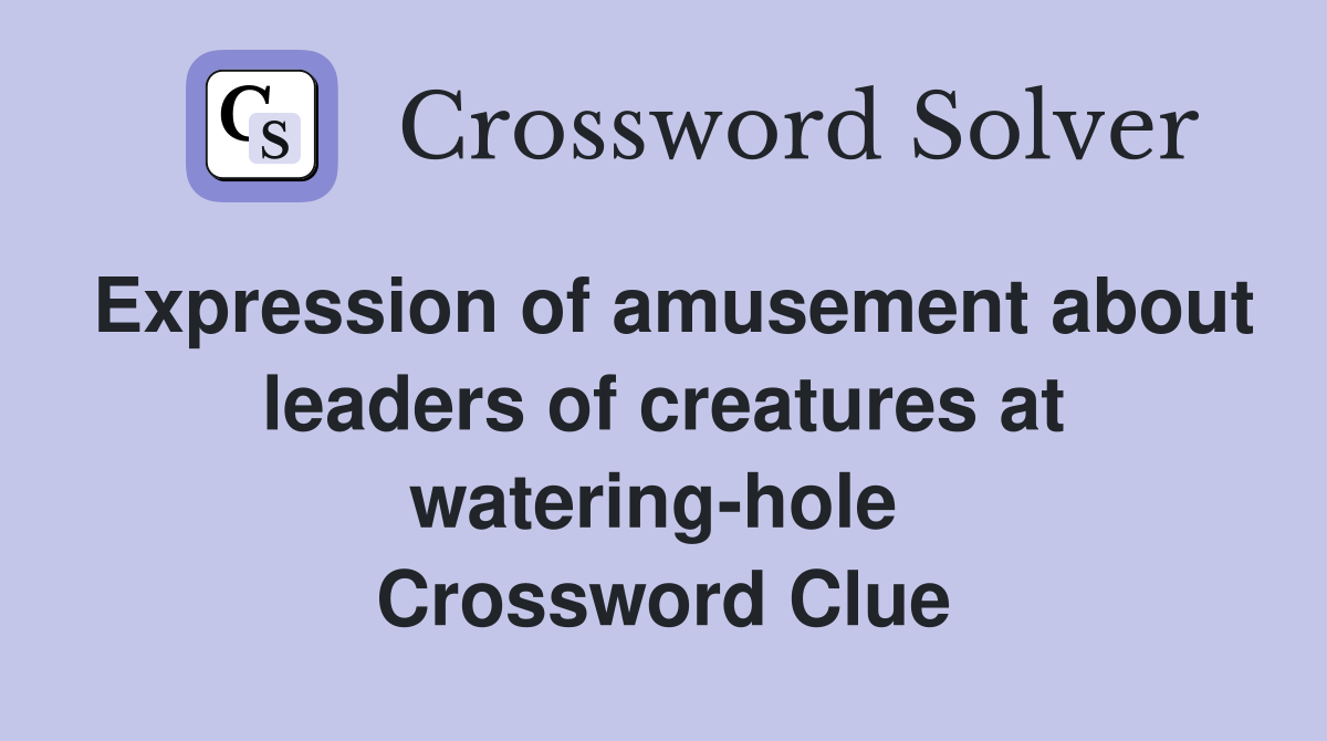 Expression of amusement about leaders of creatures at watering-hole  Crossword Clue