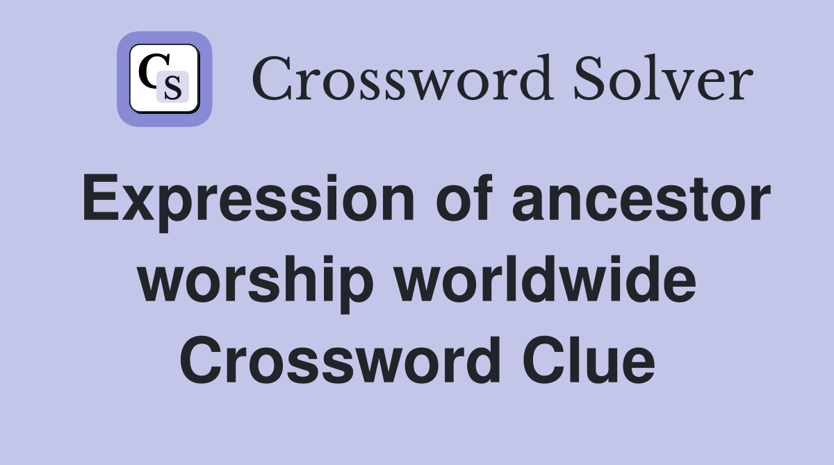 Expression of ancestor worship worldwide Crossword Clue