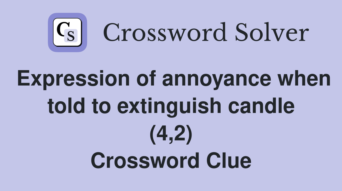 Expression of annoyance when told to extinguish candle (4 2