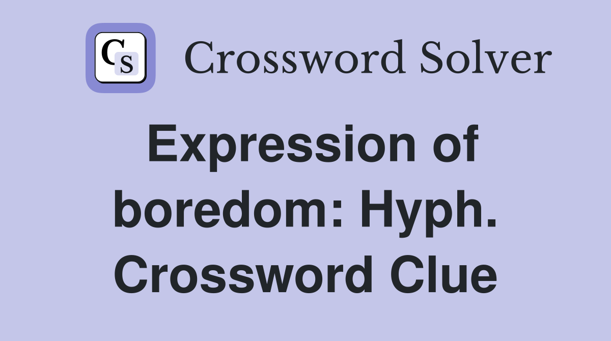 Expression of boredom: Hyph. Crossword Clue