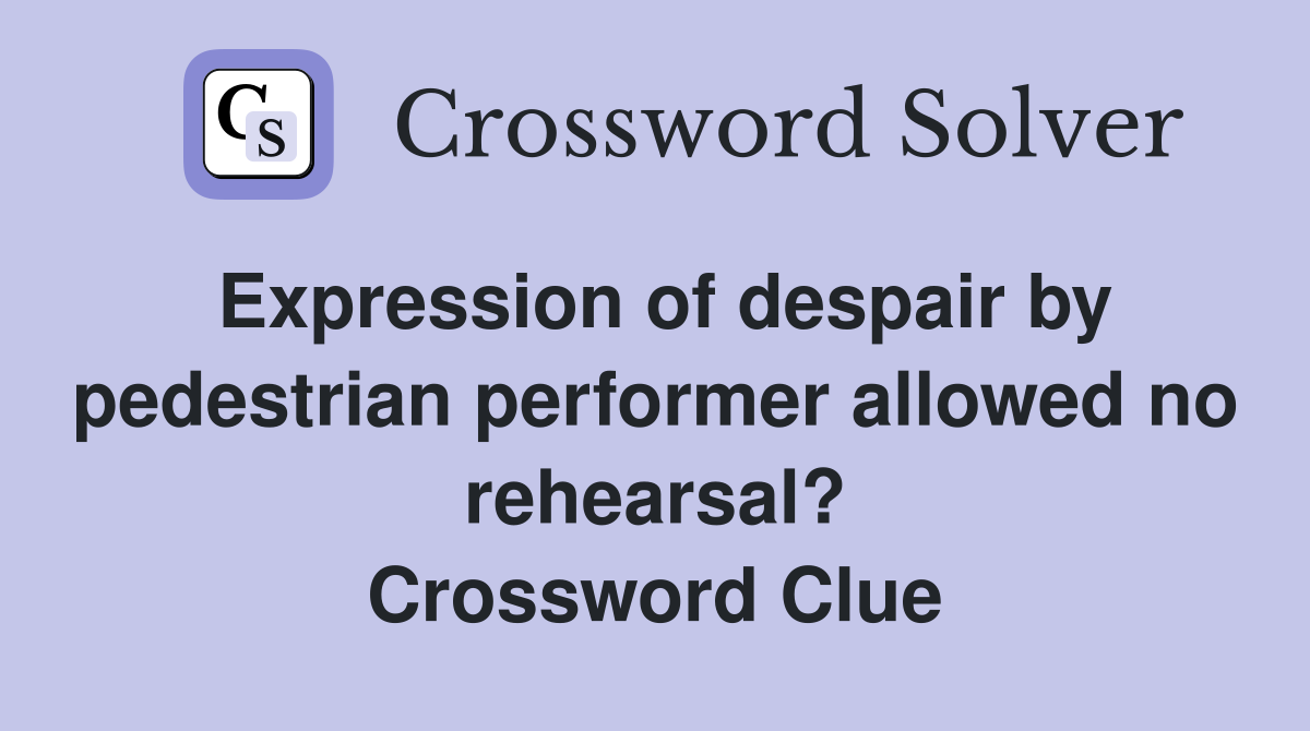 Expression of despair by pedestrian performer allowed no rehearsal? Crossword Clue