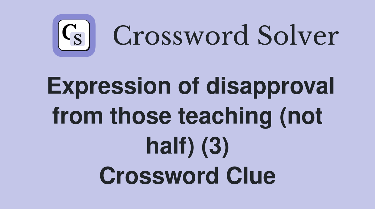 Expression of disapproval from those teaching (not half) (3) Crossword Clue
