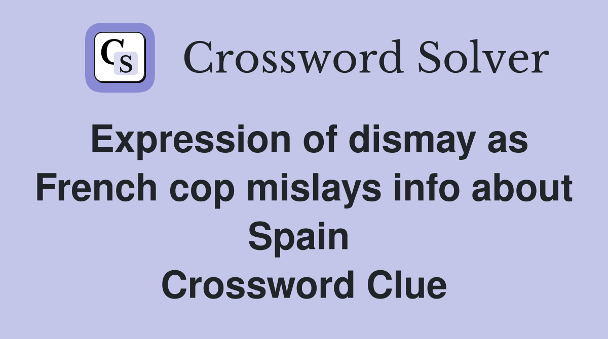 Expression of dismay as French cop mislays info about Spain  Crossword Clue