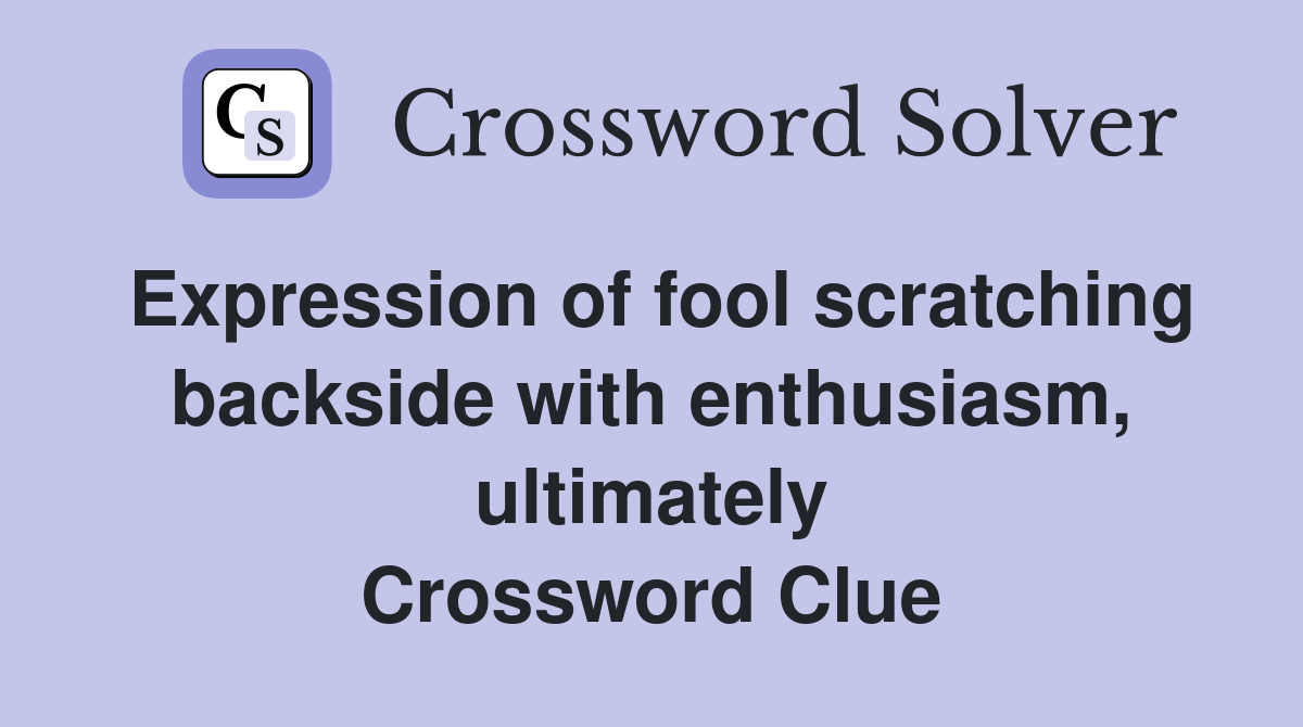 Expression of fool scratching backside with enthusiasm, ultimately Crossword Clue