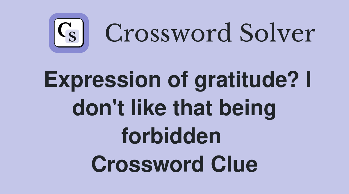 Expression of gratitude? I don't like that being forbidden  Crossword Clue