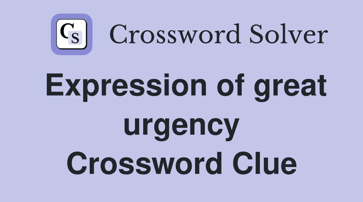 Expression of great urgency Crossword Clue