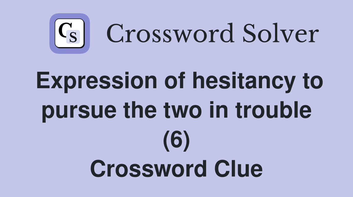 Expression of hesitancy to pursue the two in trouble (6) Crossword Clue