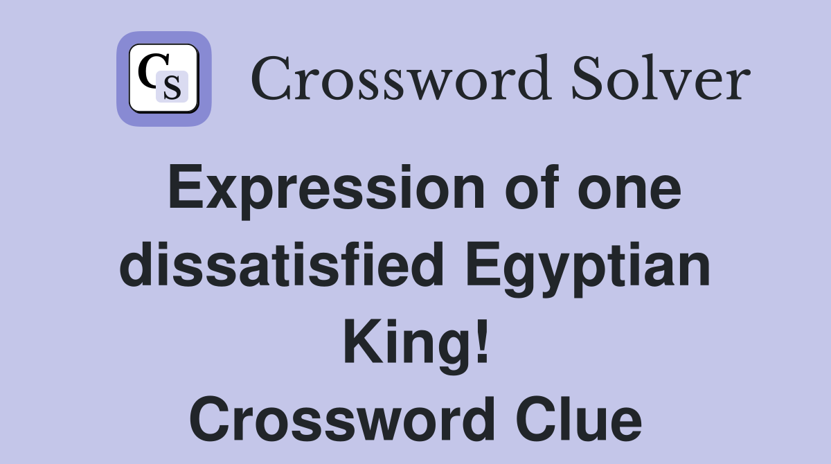 Expression of one dissatisfied Egyptian King! Crossword Clue