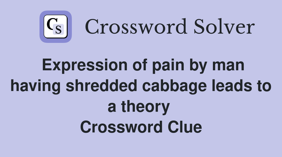 Expression of pain by man having shredded cabbage leads to a theory  Crossword Clue