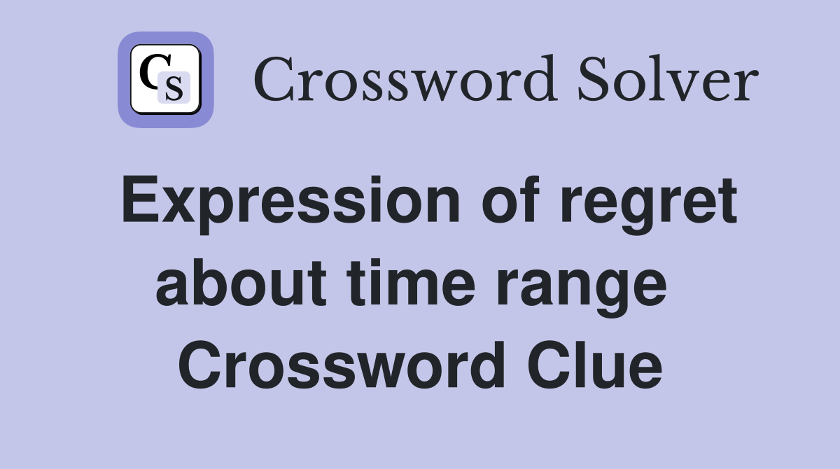 Expression of regret about time range  Crossword Clue