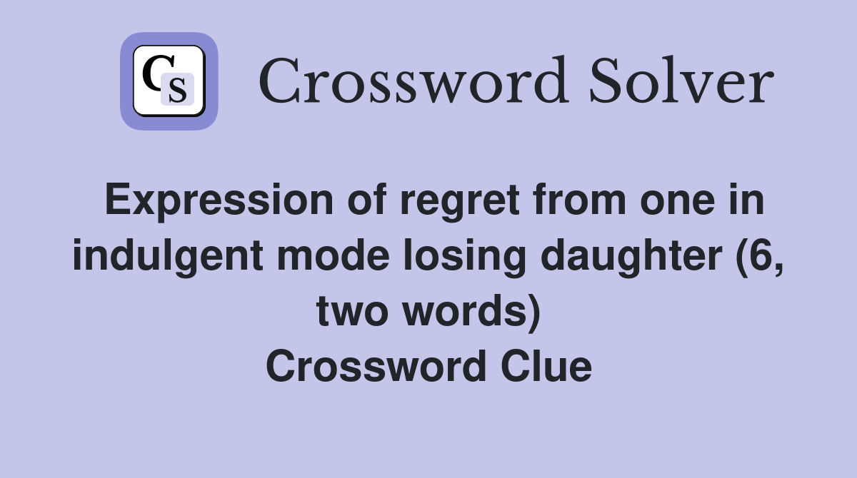 Expression of regret from one in indulgent mode losing daughter (6, two words) Crossword Clue
