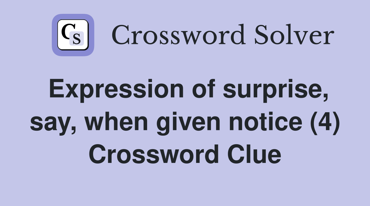 Expression of surprise, say, when given notice (4) Crossword Clue