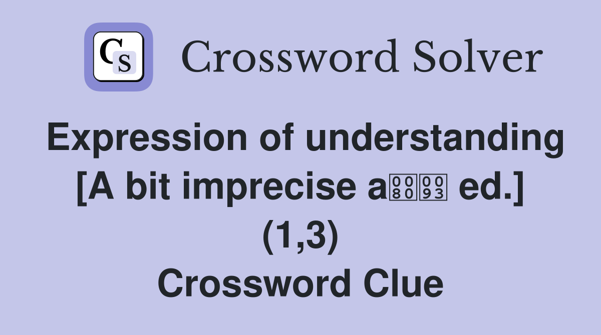 Expression of understanding [A bit imprecise a ed.] (1,3) Crossword Clue