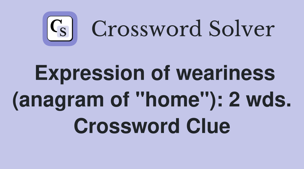 Expression of weariness (anagram of "home"): 2 wds. Crossword Clue
