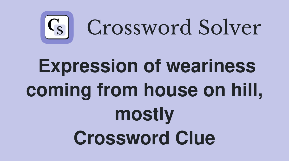 Expression of weariness coming from house on hill, mostly Crossword Clue