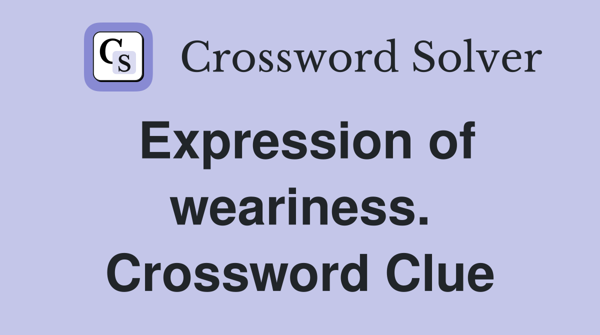 Expression of weariness. Crossword Clue