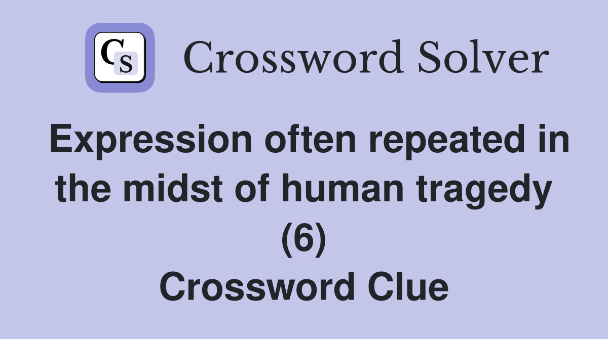 Expression often repeated in the midst of human tragedy (6) Crossword Clue