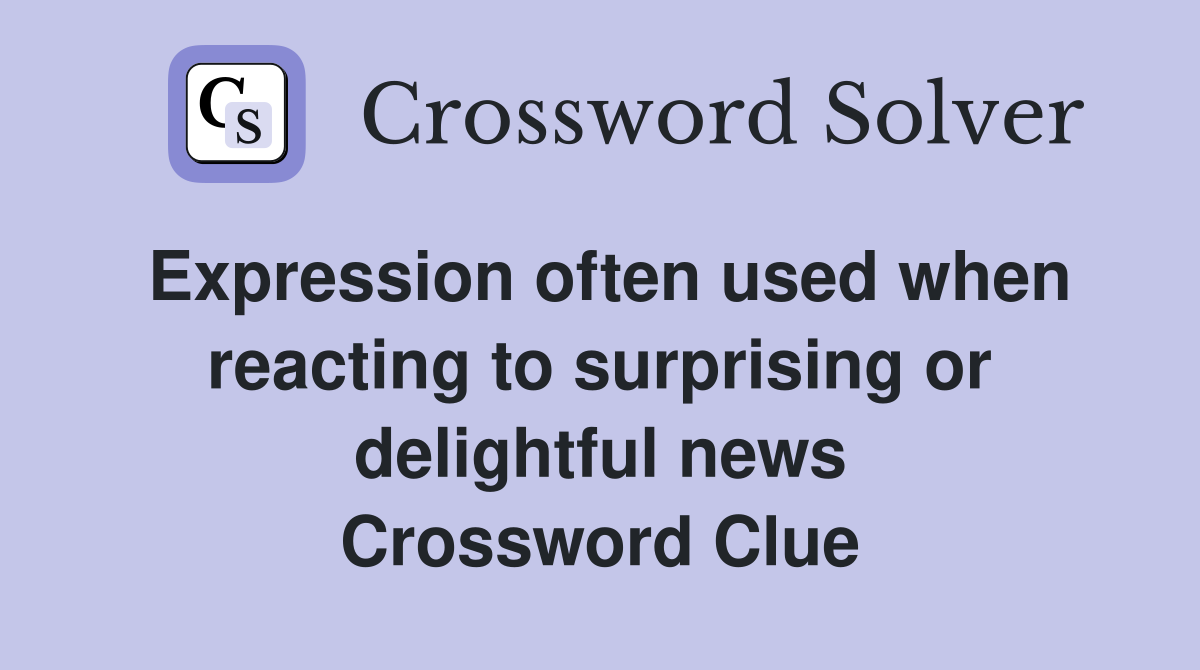 Expression often used when reacting to surprising or delightful news Crossword Clue