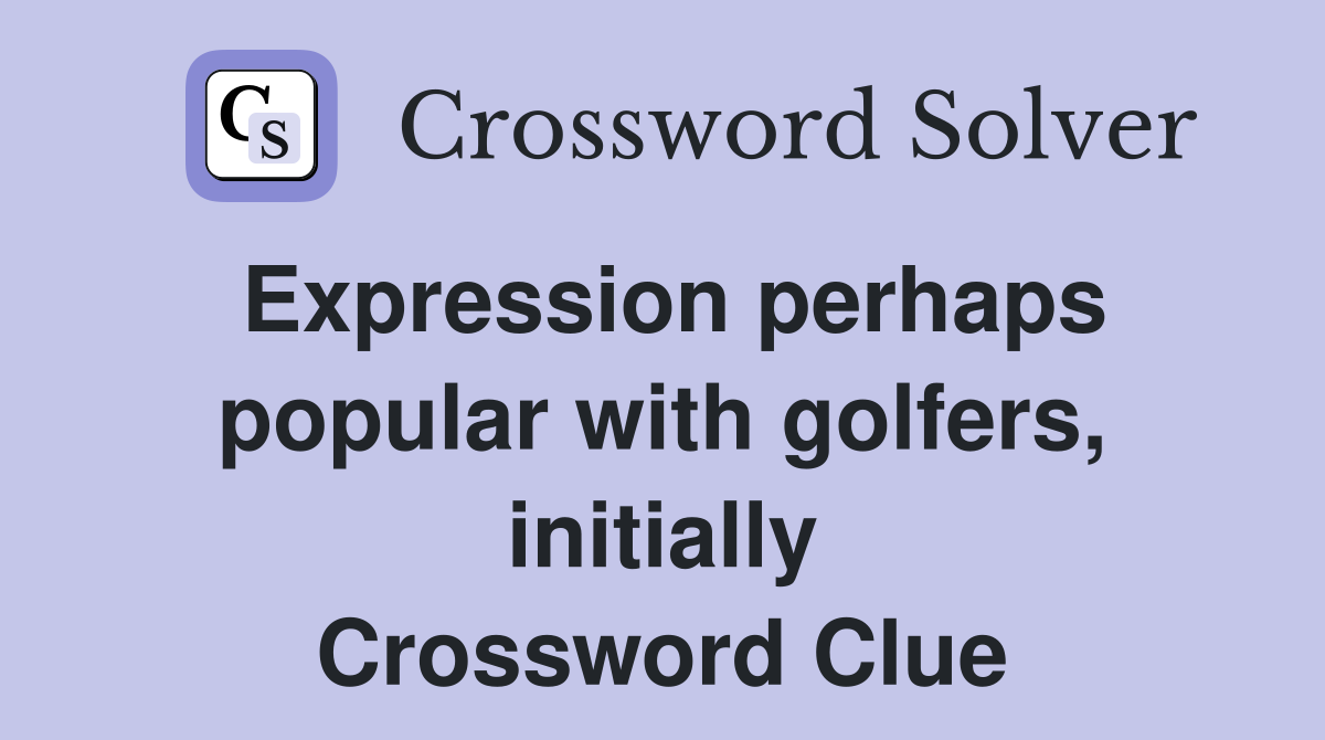 Expression perhaps popular with golfers, initially Crossword Clue