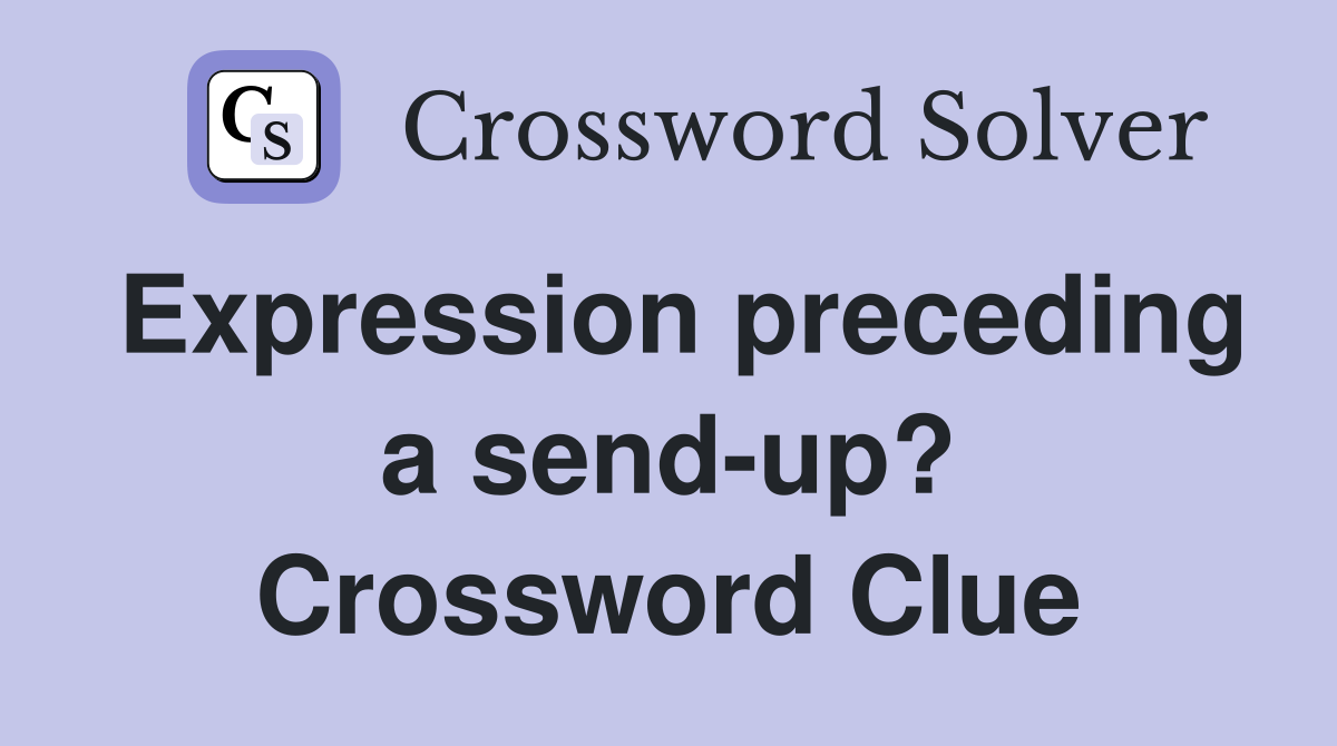 Expression preceding a send-up? Crossword Clue