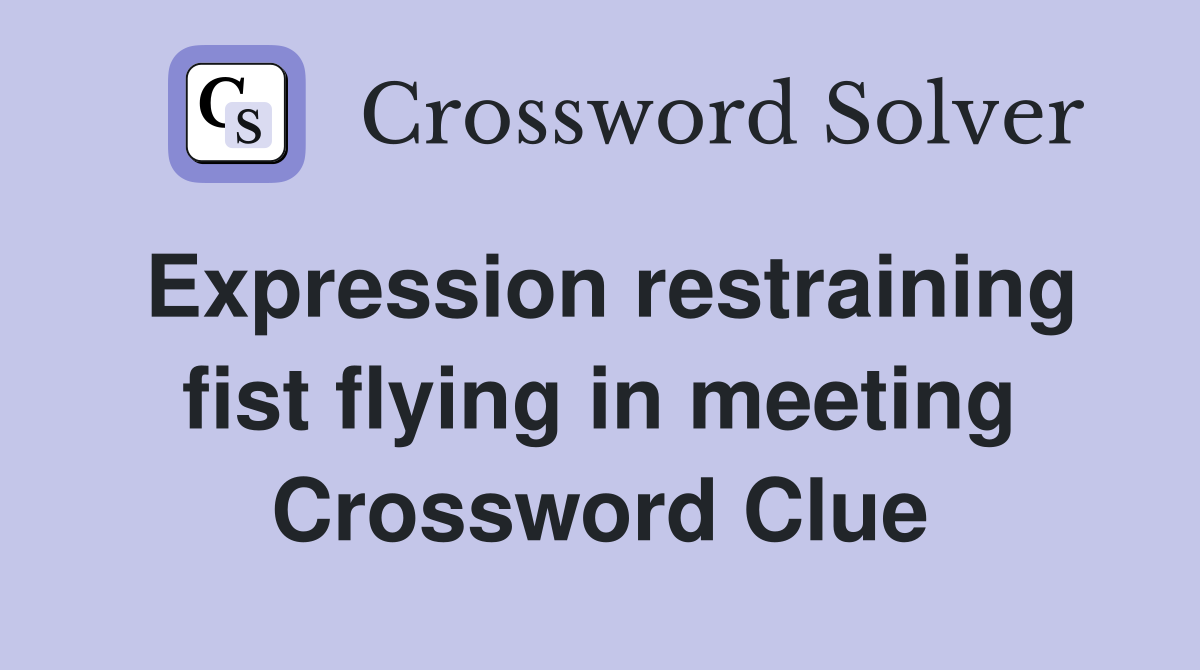 Expression restraining fist flying in meeting Crossword Clue