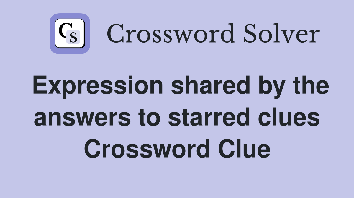 Expression shared by the answers to starred clues Crossword Clue