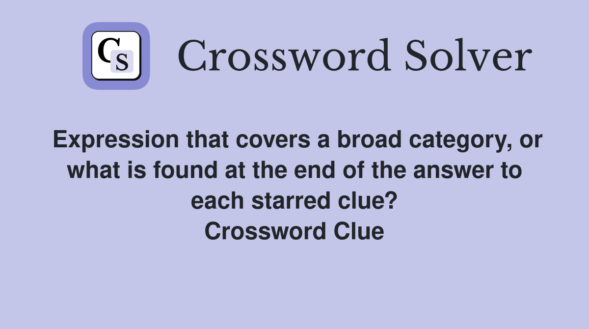 Expression that covers a broad category, or what is found at the end of the answer to each starred clue? Crossword Clue