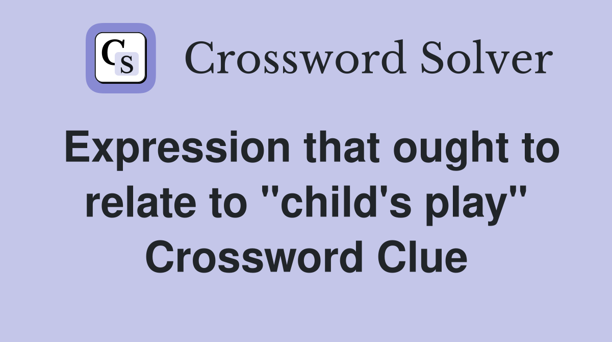 Expression that ought to relate to "child's play" Crossword Clue