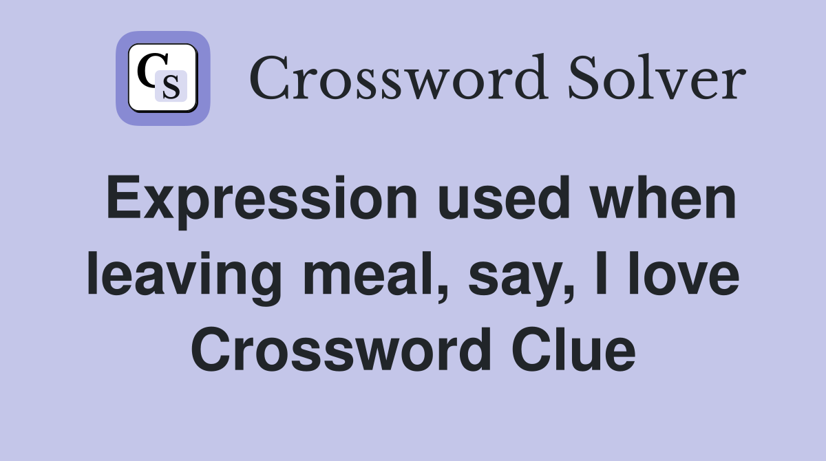 Expression used when leaving meal, say, I love Crossword Clue