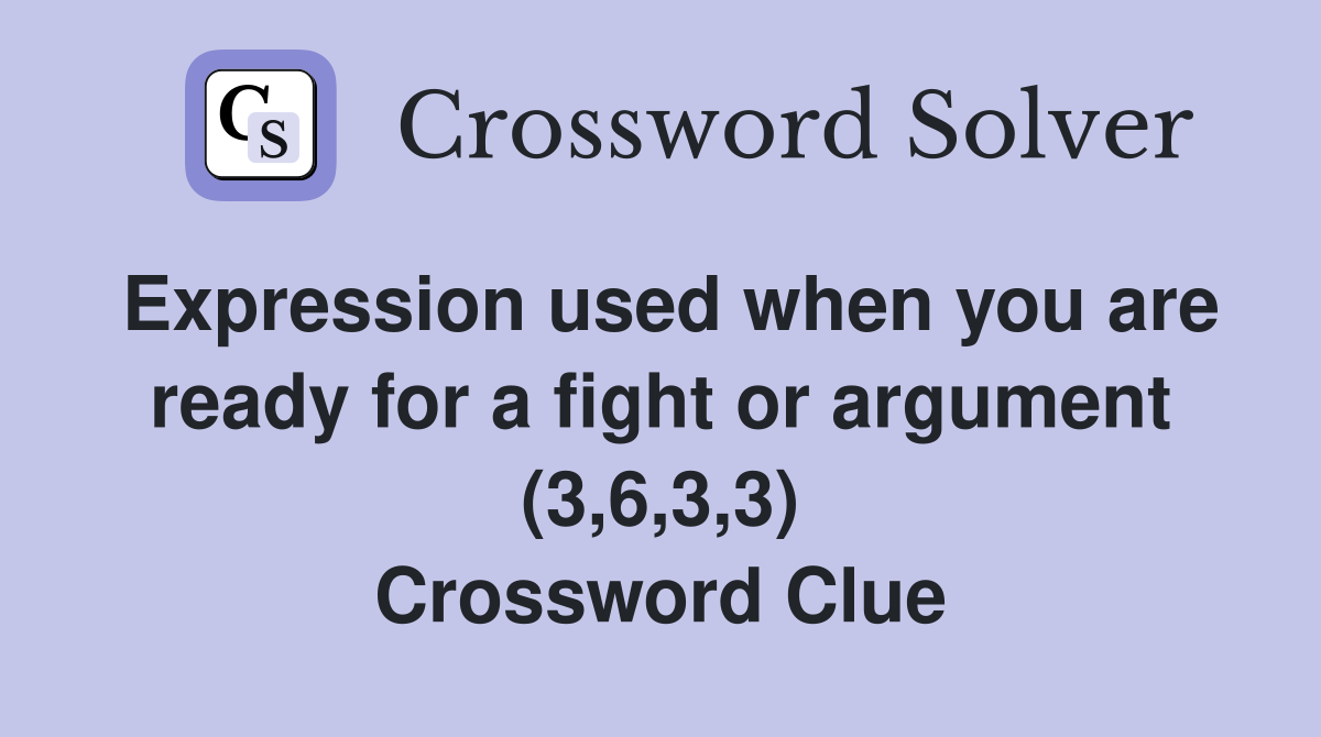 Expression used when you are ready for a fight or argument (3,6,3,3) Crossword Clue