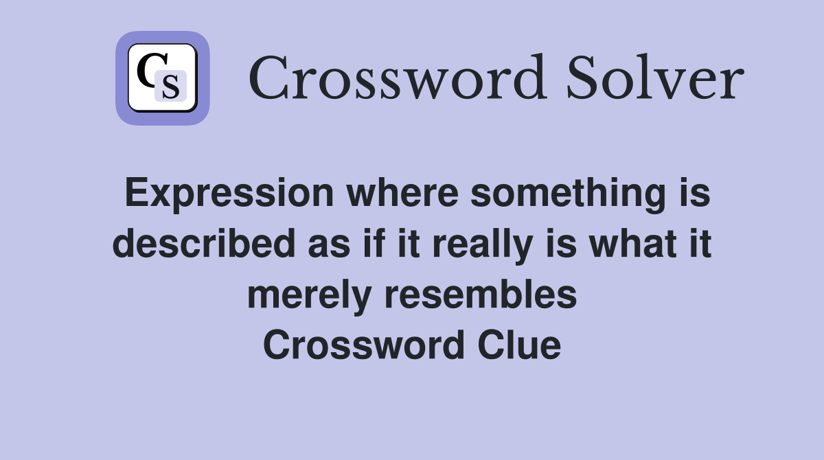 Expression where something is described as if it really is what it merely resembles Crossword Clue