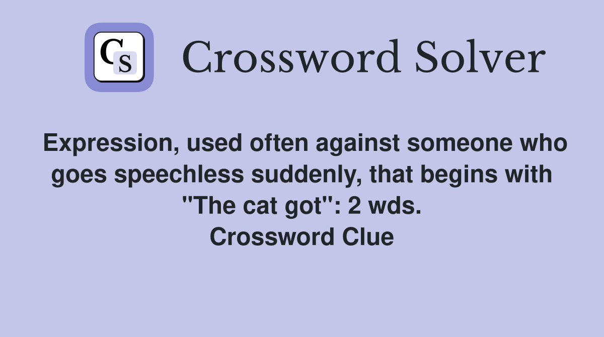 Expression, used often against someone who goes speechless suddenly, that begins with "The cat got": 2 wds. Crossword Clue