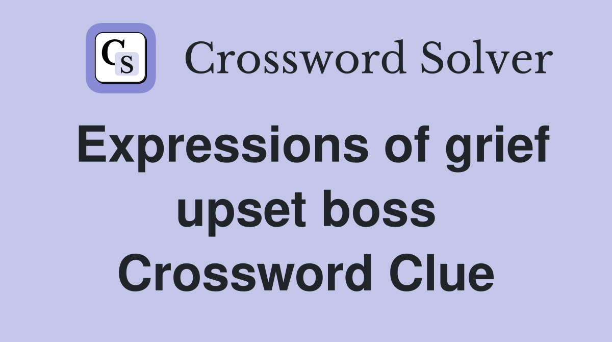 Expressions of grief upset boss Crossword Clue