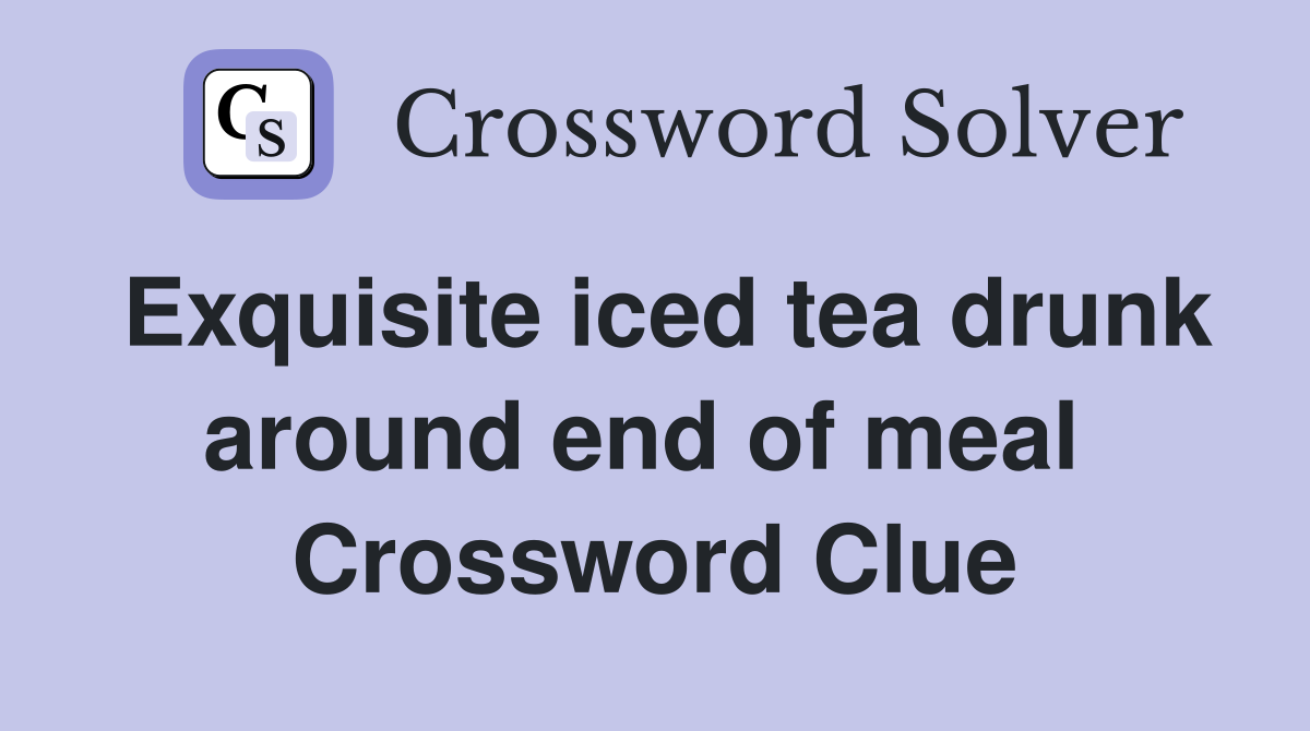 Exquisite iced tea drunk around end of meal  Crossword Clue