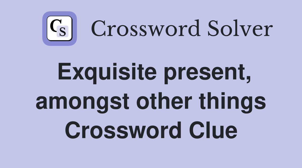 Exquisite present, amongst other things Crossword Clue