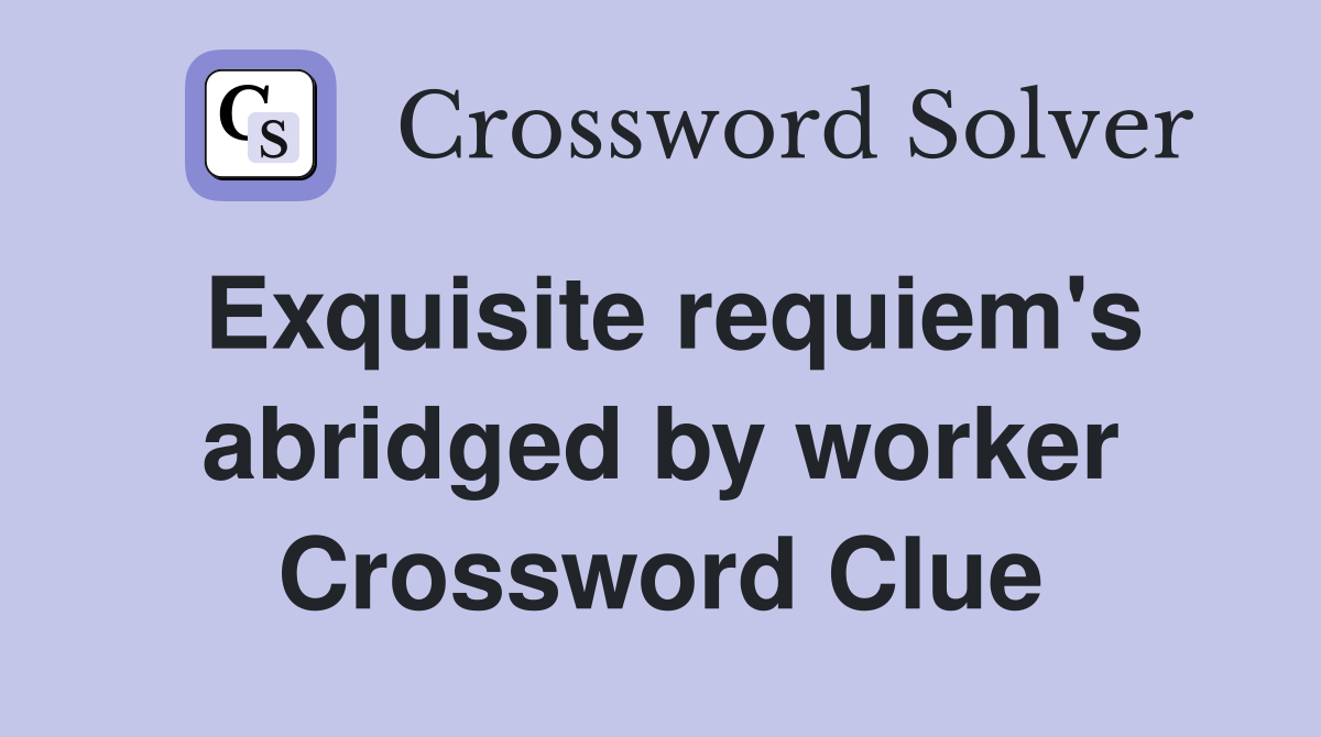 Exquisite requiem's abridged by worker Crossword Clue