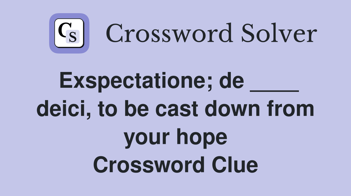 Exspectatione; de ____ deici, to be cast down from your hope Crossword Clue