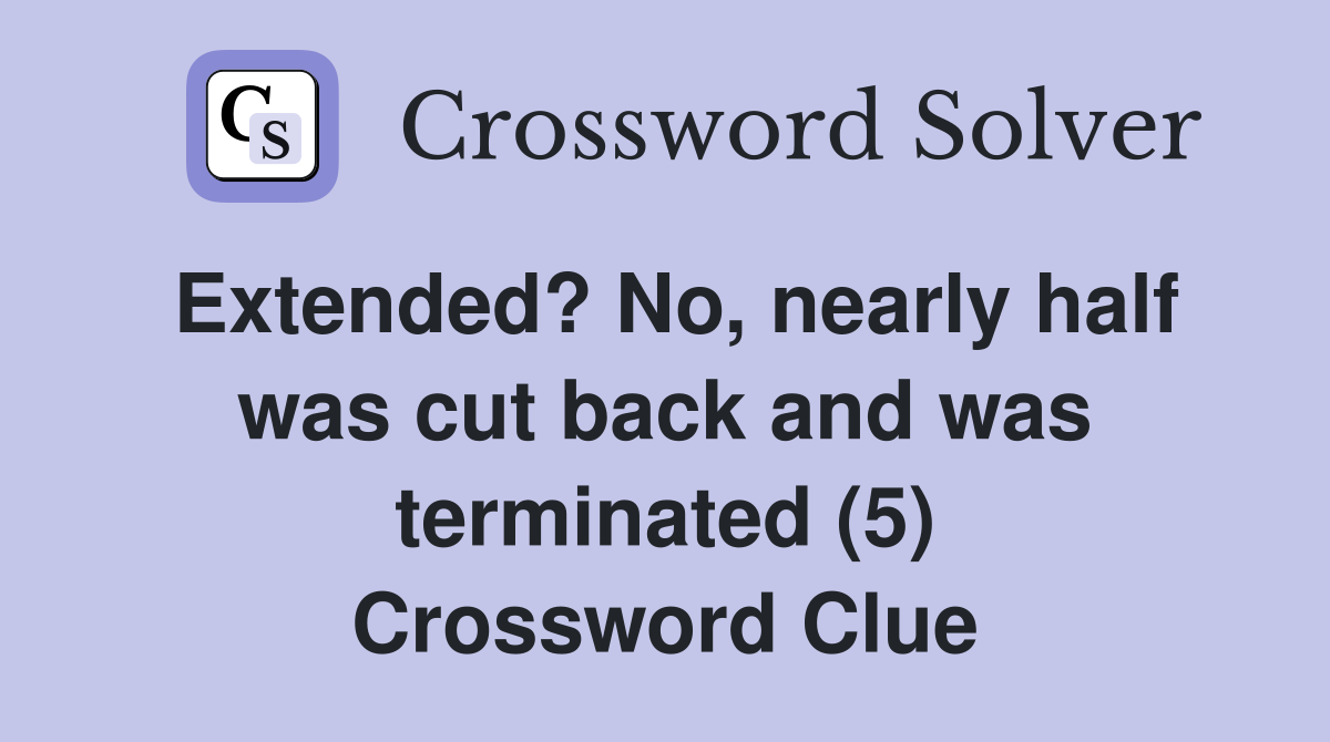 Extended? No, nearly half was cut back and was terminated (5) Crossword Clue