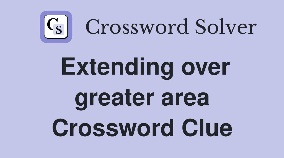 Extending over greater area Crossword Clue